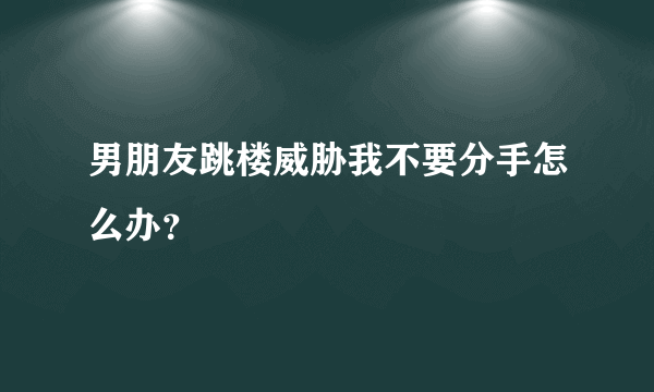 男朋友跳楼威胁我不要分手怎么办？