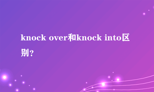 knock over和knock into区别？