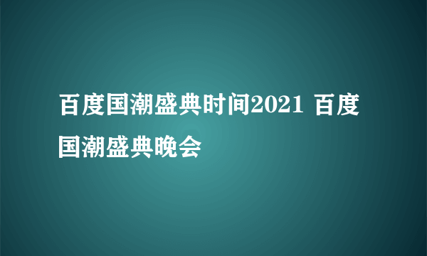 百度国潮盛典时间2021 百度国潮盛典晚会