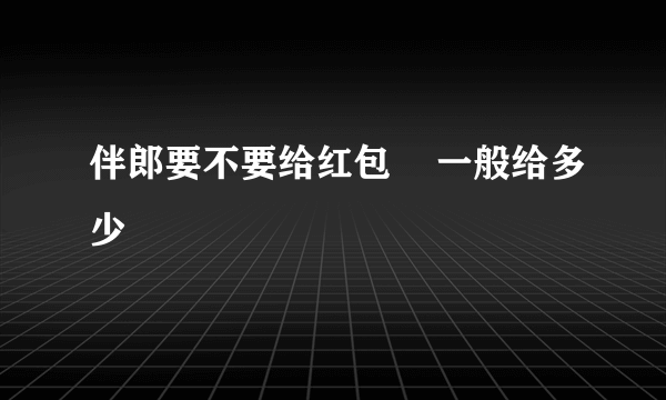 伴郎要不要给红包    一般给多少