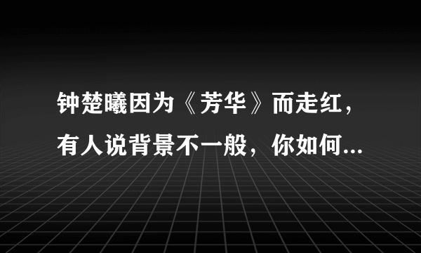 钟楚曦因为《芳华》而走红，有人说背景不一般，你如何评价钟楚曦？