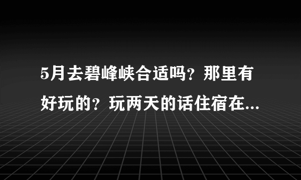 5月去碧峰峡合适吗？那里有好玩的？玩两天的话住宿在哪里？收费如何？