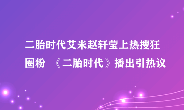 二胎时代艾米赵轩莹上热搜狂圈粉  《二胎时代》播出引热议