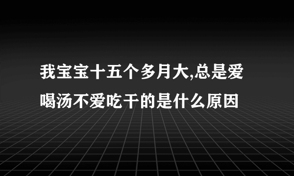 我宝宝十五个多月大,总是爱喝汤不爱吃干的是什么原因