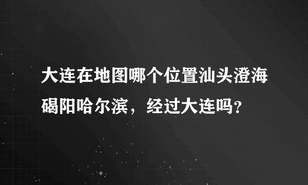 大连在地图哪个位置汕头澄海碣阳哈尔滨，经过大连吗？