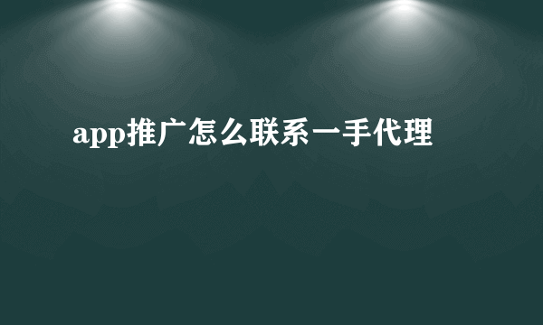 app推广怎么联系一手代理