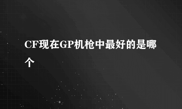 CF现在GP机枪中最好的是哪个