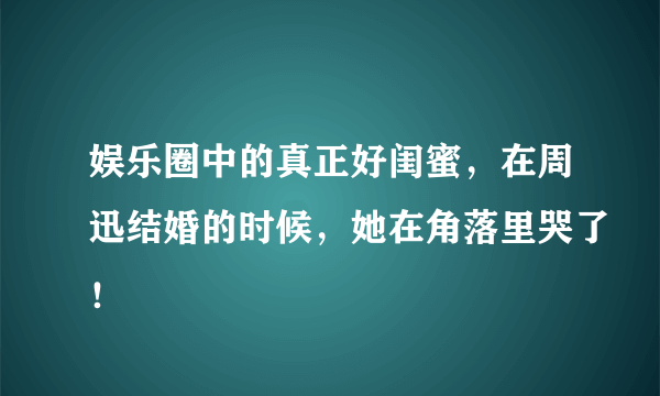 娱乐圈中的真正好闺蜜，在周迅结婚的时候，她在角落里哭了！