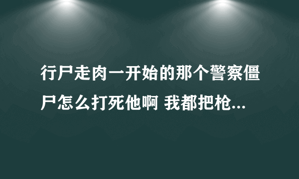 行尸走肉一开始的那个警察僵尸怎么打死他啊 我都把枪拿起来了 不知道怎么开枪