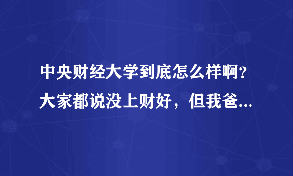 中央财经大学到底怎么样啊？大家都说没上财好，但我爸却让我今年考中财（我爸审计局的），到底怎么样啊