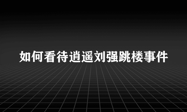 如何看待逍遥刘强跳楼事件