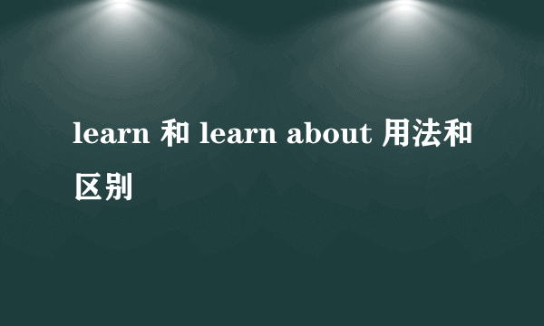 learn 和 learn about 用法和区别