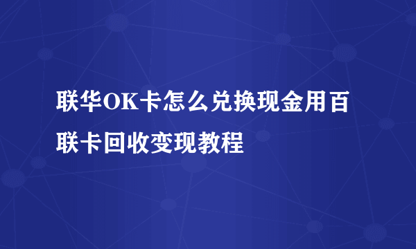 联华OK卡怎么兑换现金用百联卡回收变现教程