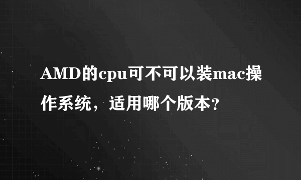 AMD的cpu可不可以装mac操作系统，适用哪个版本？