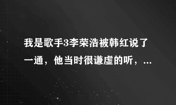 我是歌手3李荣浩被韩红说了一通，他当时很谦虚的听，不知道他本人后来怎么想的，还有韩红为自己不尊重别