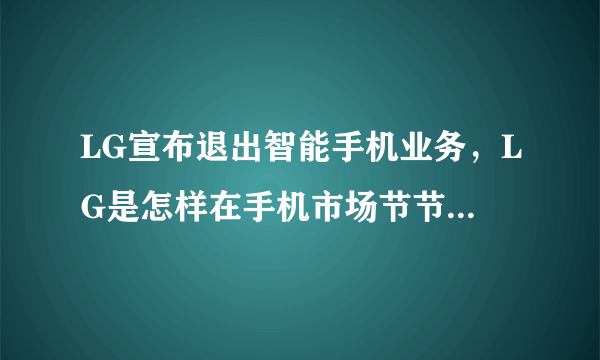 LG宣布退出智能手机业务，LG是怎样在手机市场节节败退的？