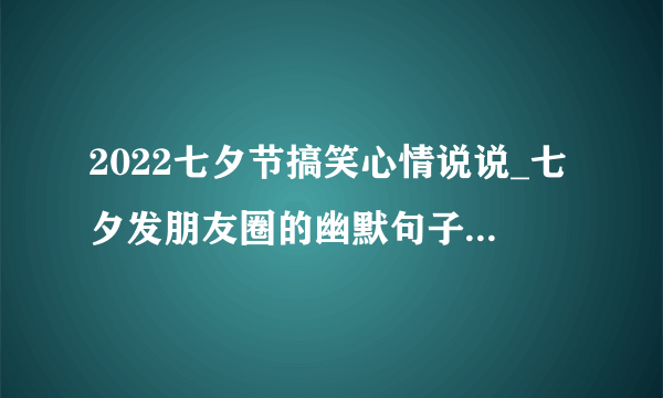 2022七夕节搞笑心情说说_七夕发朋友圈的幽默句子精选100句