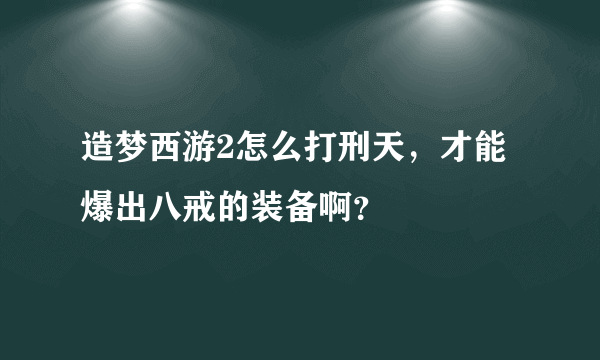 造梦西游2怎么打刑天，才能爆出八戒的装备啊？