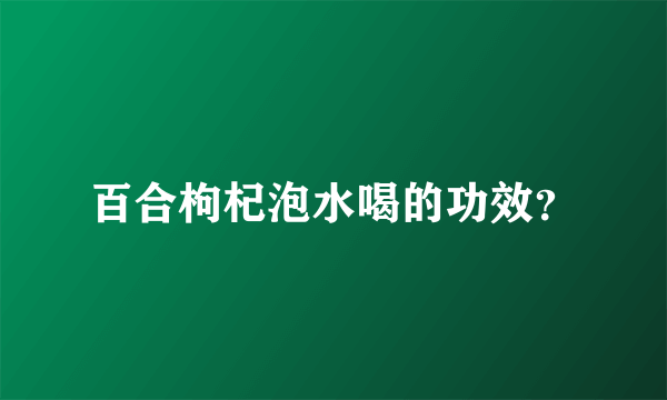 百合枸杞泡水喝的功效？