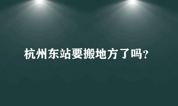 杭州东站要搬地方了吗？