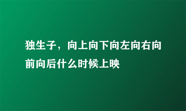 独生子，向上向下向左向右向前向后什么时候上映