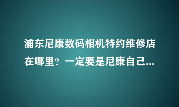 浦东尼康数码相机特约维修店在哪里？一定要是尼康自己的或者是制定的。