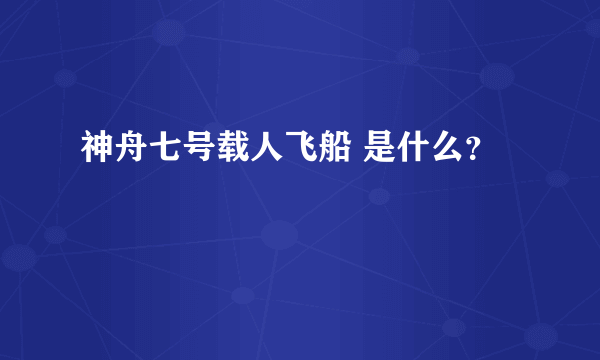 神舟七号载人飞船 是什么？