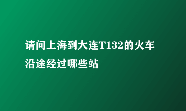 请问上海到大连T132的火车沿途经过哪些站