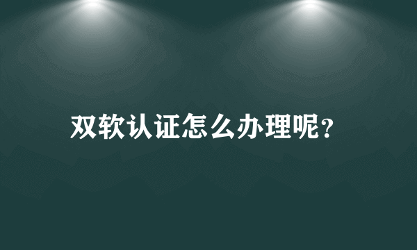 双软认证怎么办理呢？