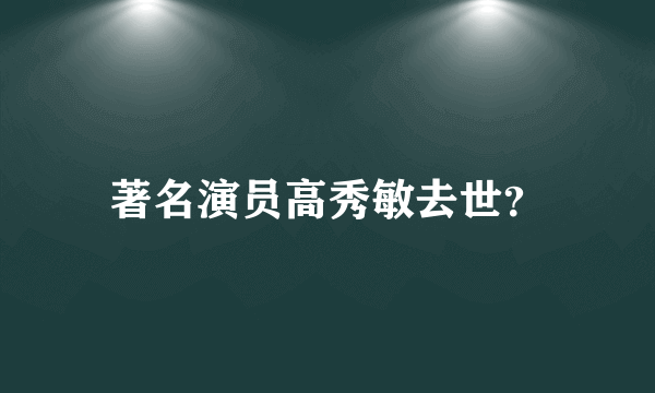 著名演员高秀敏去世？