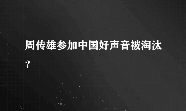 周传雄参加中国好声音被淘汰？