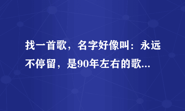 找一首歌，名字好像叫：永远不停留，是90年左右的歌，依稀记得是一个光头的歌手唱的