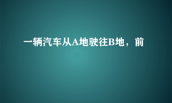 一辆汽车从A地驶往B地，前