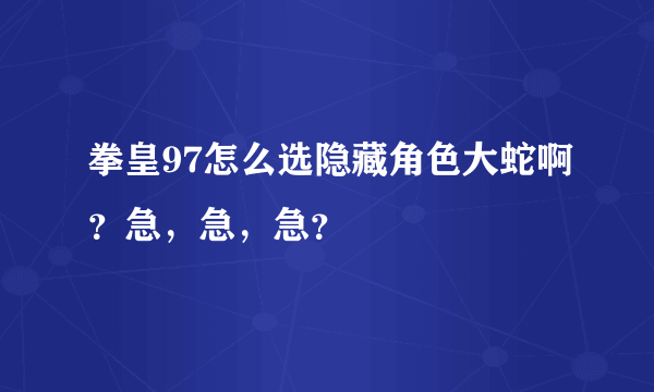 拳皇97怎么选隐藏角色大蛇啊？急，急，急？