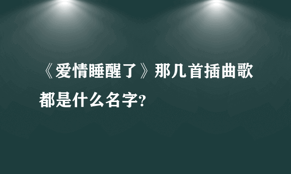 《爱情睡醒了》那几首插曲歌都是什么名字？