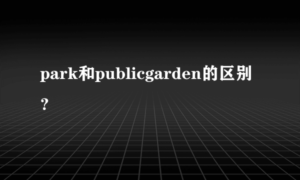 park和publicgarden的区别？