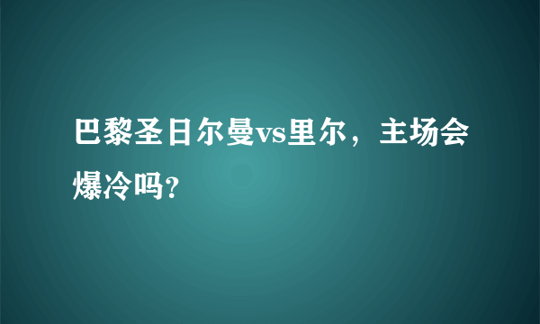 巴黎圣日尔曼vs里尔，主场会爆冷吗？