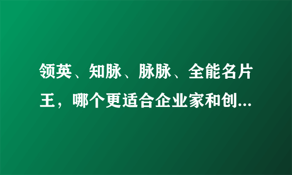 领英、知脉、脉脉、全能名片王，哪个更适合企业家和创业家使用？