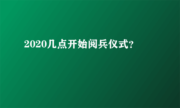 2020几点开始阅兵仪式？