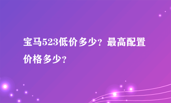 宝马523低价多少？最高配置价格多少？