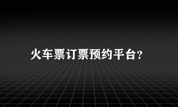 火车票订票预约平台？