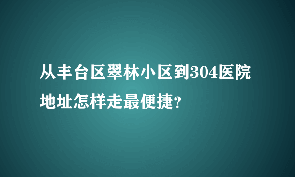 从丰台区翠林小区到304医院地址怎样走最便捷？