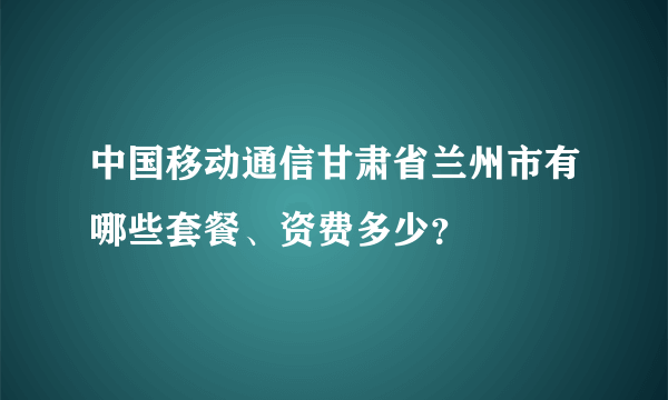 中国移动通信甘肃省兰州市有哪些套餐、资费多少？