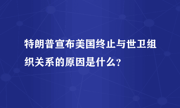 特朗普宣布美国终止与世卫组织关系的原因是什么？