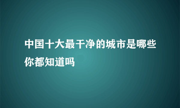 中国十大最干净的城市是哪些你都知道吗