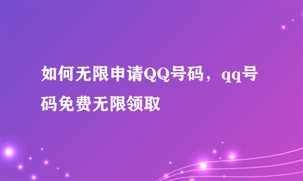 如何无限申请QQ号码，qq号码免费无限领取