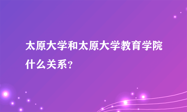 太原大学和太原大学教育学院什么关系？