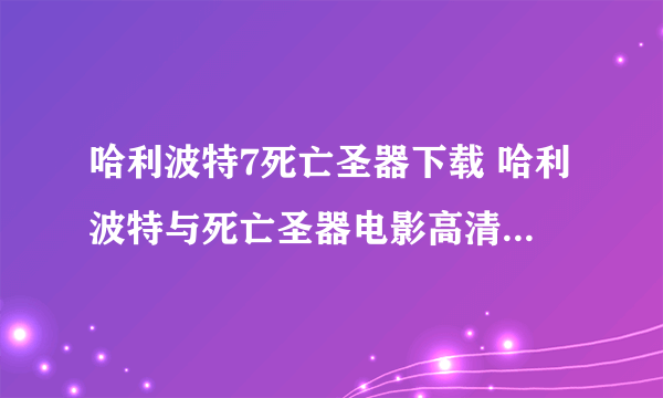 哈利波特7死亡圣器下载 哈利波特与死亡圣器电影高清播放 哈利波特7全集qvod免费观看