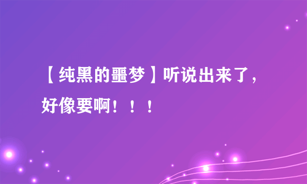 【纯黑的噩梦】听说出来了，好像要啊！！！