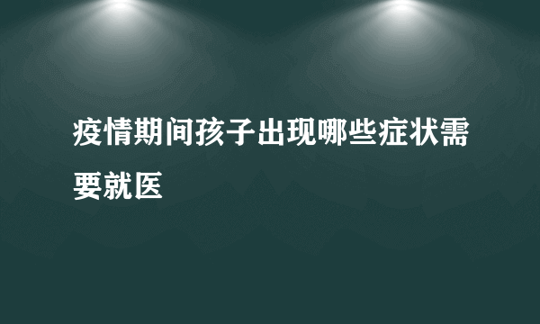 疫情期间孩子出现哪些症状需要就医